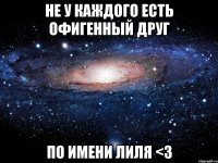 Не у каждого есть Офигенный друг по имени Лиля <3