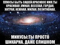 ПЛЮСЫ БЫТЬ САШЕЙ:КРАСИВОЕ ИМЯ.ТЫ КРАСИВАЯ ,УМНАЯ, ВЕСЕЛАЯ, ГОРДАЯ, ХИТРАЯ, НЕЖНАЯ, МИЛАЯ, ПОЗИТИВНАЯ, Минусы:ты просто шикарна, даже слишком