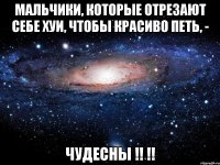 Мальчики, которые отрезают себе хуи, чтобы красиво петь, - ЧУДЕСНЫ !! !!