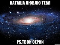 Наташа люблю тебя PS.твой Серий