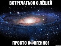 Встречаться с Лёшей просто ОФИГЕННО!