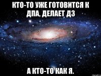 Кто-то уже готовится к ДПА, делает дз А кто-то как я.