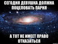 Сегодня девушка должна поцеловать парня а тот не имеет право отказаться