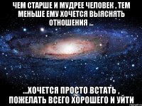 чем старше и мудрее человек , тем меньше ему хочется выяснять отношения ... ...хочется просто встать , пожелать всего хорошего и уйти