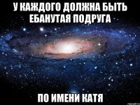 у каждого должна быть ебанутая подруга по имени Катя