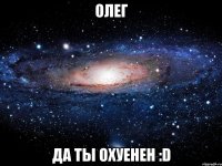 Олег да ты охуенен :D