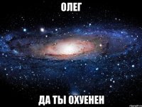 Олег да ты охуенен