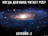 Когда девушка читает реп? Ахуенно ;3