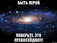 Быть Лерой Поверьте, это превосходно!!!