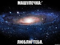 Машулечка:* Люблю тебя.