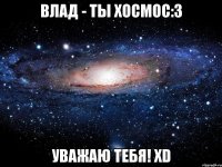 ВЛАД - ТЫ ХОСМОС:3 УВАЖАЮ ТЕБЯ! XD