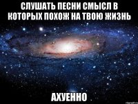 Слушать песни смысл в которых похож на твою жизнь АХУЕННО