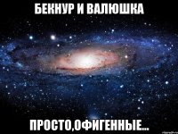 Бекнур и Валюшка просто,офигенные...