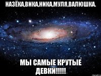 НАЗЁКА,ВИКА,НИКА,МУЛЯ,ВАЛЮШКА. МЫ САМЫЕ КРУТЫЕ ДЕВКИ!!!!!