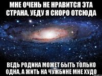 Мне очень не нравится эта страна, уеду я скоро отсюда Ведь Родина может быть только одна, а жить на чужбине мне худо