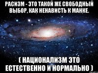 Расизм - это такой же свободный выбор, как ненависть к манке. ( национализм это естественно и нормально )