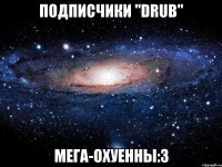 Подписчики "Drub" Мега-охуенны:3