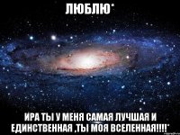 люблю* Ира ты у меня самая лучшая и единственная ,ТЫ МОЯ ВСЕЛЕННАЯ!!!!*