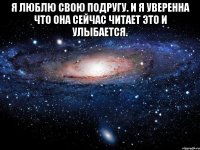 я люблю свою подругу. и я уверенна что она сейчас читает это и улыбается. 