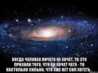  Когда человек ничего не хочет, то это признак того, что он хочет чего - то настолько сильно, что уже нет сил хотеть .