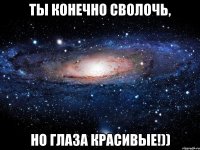 Ты конечно сволочь, Но ГЛАЗА красивые!))