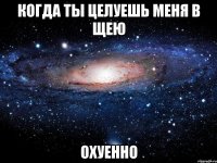 Когда ты целуешь меня в щею Охуенно