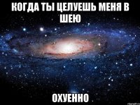 когда ты целуешь меня в шею охуенно