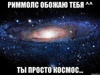 Риммолс Обожаю тебя ^^ Ты просто космос...