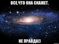 Все,что она скажет, не правда!)