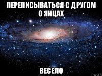 переписываться с другом о яицах весело