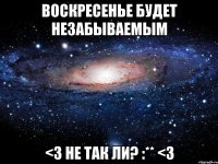 воскресенье будет незабываемым <3 не так ли? :** <3