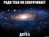 РАДИ ТЕБЯ ОН СВАРАЧИВАЕТ ДОТУ:3