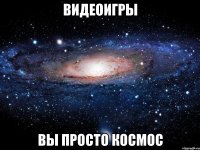 видеоигры вы просто космос