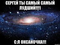 Сергей ты самый самый лудший!!!1 С:Л Оксаночка!!!