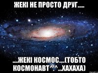 Жекі не просто друг..... ....Жекі космос....(тобто космонавт^.^...хахаха)