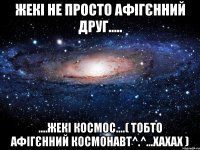 Жекі не просто афігєнний друг..... ....Жекі космос....( тобто афігєнний космонавт^.^...хахах )