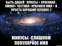 Быть Дашей * плюсы + красивая , умная+ честная+ красивое имя + и просто хороший человек :) Минусы -слишком популярное имя