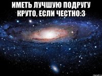 иметь лучшую подругу круто, если честно:3 