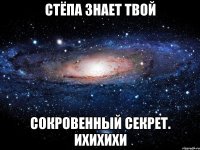 Стёпа знает твой сокровенный секрет. ихихихи