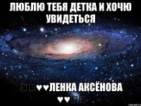 люблю тебя детка и хочю увидеться ♡♡♥♥Ленка Аксёнова ♥♥♡♡