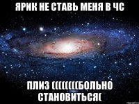 ярик не ставь меня в чс плиз ((((((((больно становиться(