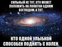 Сильный не тот, кто может положить на лопатки одним взглядом, а тот, кто одной улыбкой способен поднять с колен.