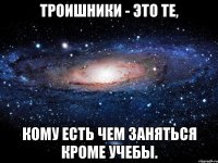 Троишники - это те, кому есть чем заняться кроме учебы.