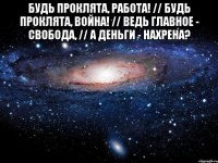 Будь проклята, работа! // Будь проклята, война! // Ведь главное - Свобода, // А деньги - нахрена? 