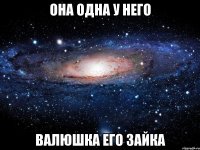 она одна у него валюшка его зайка