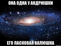 она одна у андрюшки его ласковая валюшка