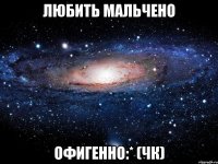 ЛЮБИТЬ МАЛЬЧЕНО ОФИГЕННО:* (ЧК)