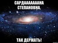 Сардааааааана Степановна, так держать!