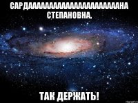 Сардаааааааааааааааааааааана Степановна, так держать!