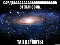 Сардааааааааааааааааааааана Степановна, так держать!